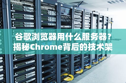 谷歌浏览器用什么服务器？揭秘Chrome背后的技术架构与优化技巧！