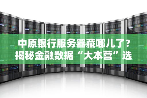 中原银行服务器藏哪儿了？揭秘金融数据“大本营”选址玄学！
