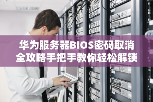 华为服务器BIOS密码取消全攻略手把手教你轻松解锁，告别“数字牢笼”！