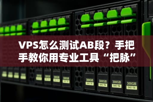 VPS怎么测试AB段？手把手教你用专业工具“把脉”服务器性能！
