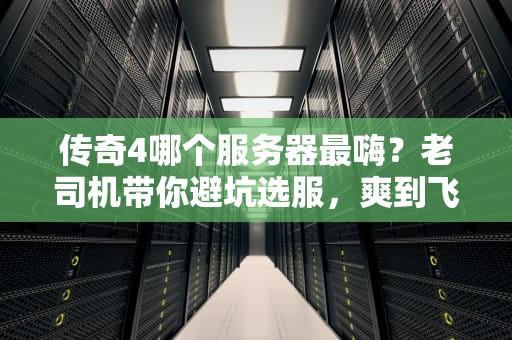 传奇4哪个服务器最嗨？老司机带你避坑选服，爽到飞起！