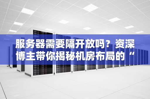 服务器需要隔开放吗？资深博主带你揭秘机房布局的“爱恨情仇”