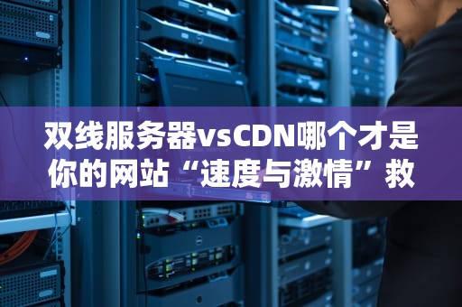 双线服务器vsCDN哪个才是你的网站“速度与激情”救星？