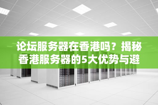 论坛服务器在香港吗？揭秘香港服务器的5大优势与避坑指南