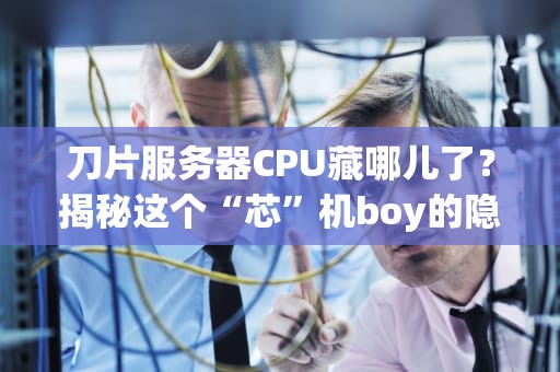 刀片服务器CPU藏哪儿了？揭秘这个“芯”机boy的隐秘角落！