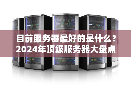 目前服务器最好的是什么？2024年顶级服务器大盘点，看完秒变老司机！