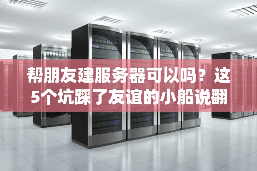 帮朋友建服务器可以吗？这5个坑踩了友谊的小船说翻就翻！