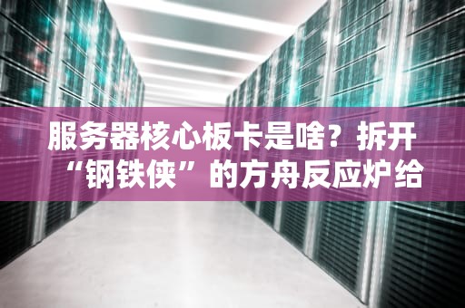 服务器核心板卡是啥？拆开“钢铁侠”的方舟反应炉给你看！