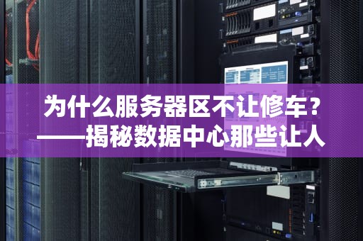 为什么服务器区不让修车？——揭秘数据中心那些让人哭笑不得的禁车令