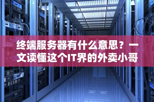 终端服务器有什么意思？一文读懂这个IT界的外卖小哥！