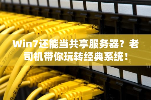 Win7还能当共享服务器？老司机带你玩转经典系统！