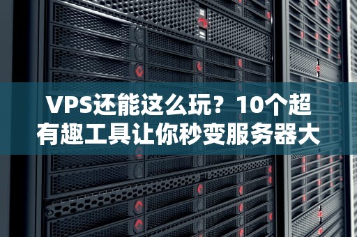 VPS还能这么玩？10个超有趣工具让你秒变服务器大神！