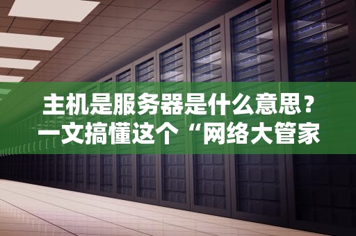 主机是服务器是什么意思？一文搞懂这个“网络大管家”的日常！