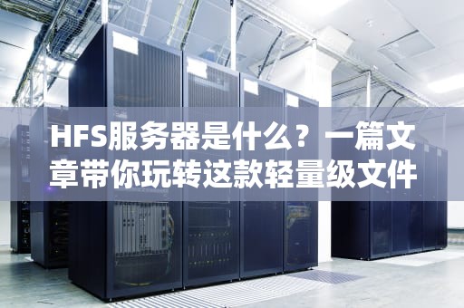 HFS服务器是什么？一篇文章带你玩转这款轻量级文件共享神器！