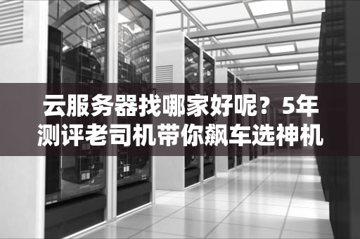 云服务器找哪家好呢？5年测评老司机带你飙车选神机！
