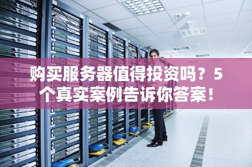 购买服务器值得投资吗？5个真实案例告诉你答案！