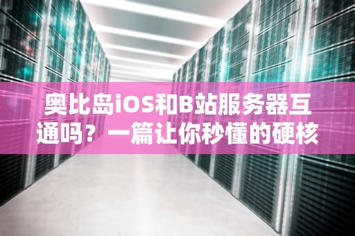 奥比岛iOS和B站服务器互通吗？一篇让你秒懂的硬核分析！