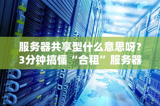服务器共享型什么意思呀？3分钟搞懂“合租”服务器的那些事儿！