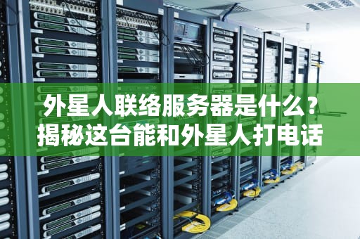 外星人联络服务器是什么？揭秘这台能和外星人打电话的黑科技！