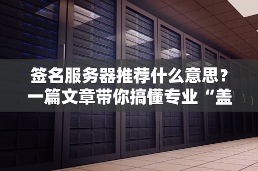 签名服务器推荐什么意思？一篇文章带你搞懂专业“盖章”神器！