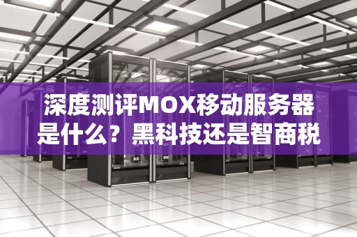 深度测评MOX移动服务器是什么？黑科技还是智商税？