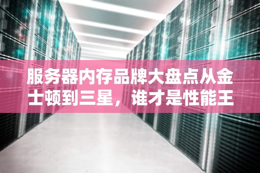服务器内存品牌大盘点从金士顿到三星，谁才是性能王者？