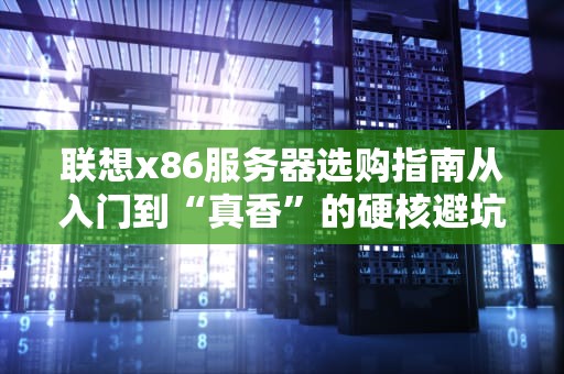 联想x86服务器选购指南从入门到“真香”的硬核避坑攻略