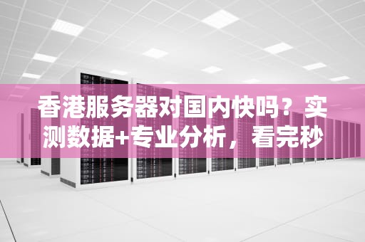 香港服务器对国内快吗？实测数据+专业分析，看完秒懂！