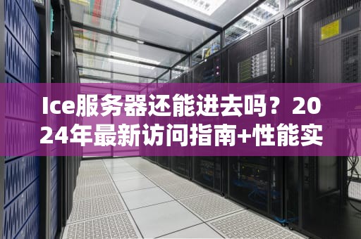 Ice服务器还能进去吗？2024年最新访问指南+性能实测吐槽