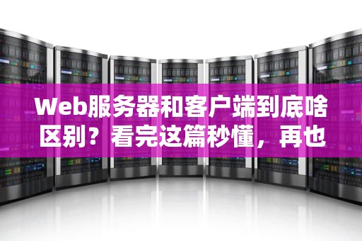 Web服务器和客户端到底啥区别？看完这篇秒懂，再也不会被面试官问倒！