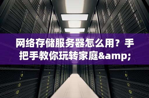 网络存储服务器怎么用？手把手教你玩转家庭&企业数据仓库！