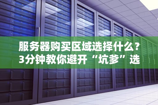 服务器购买区域选择什么？3分钟教你避开“坑爹”选址！