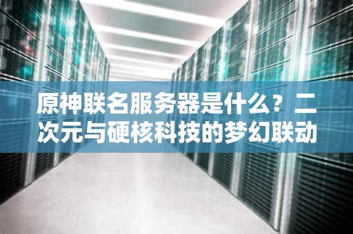 原神联名服务器是什么？二次元与硬核科技的梦幻联动！