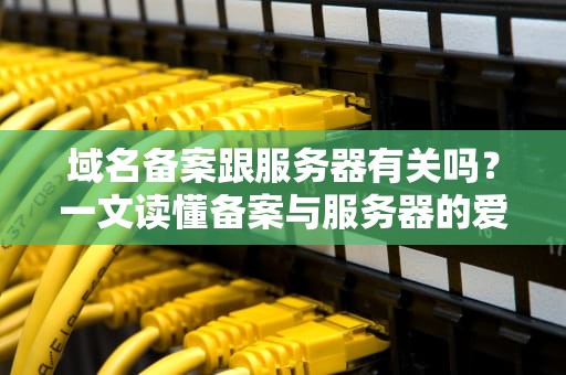 域名备案跟服务器有关吗？一文读懂备案与服务器的爱恨情仇！