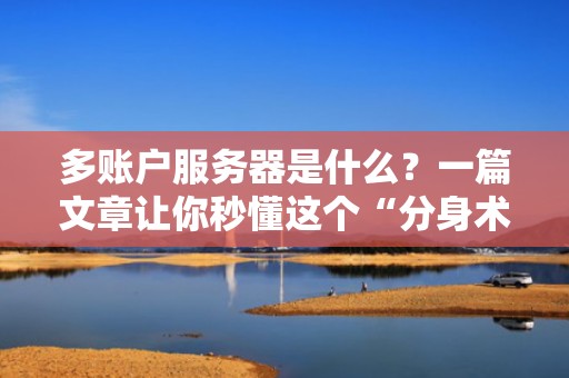 多账户服务器是什么？一篇文章让你秒懂这个“分身术”神器！