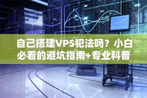 自己搭建VPS犯法吗？小白必看的避坑指南+专业科普！