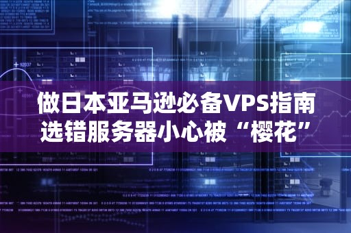做日本亚马逊必备VPS指南选错服务器小心被“樱花”砸晕！