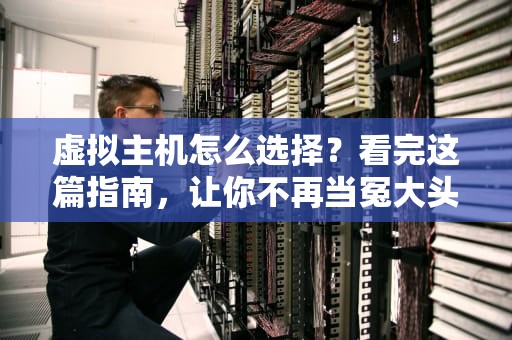 虚拟主机怎么选择？看完这篇指南，让你不再当冤大头！