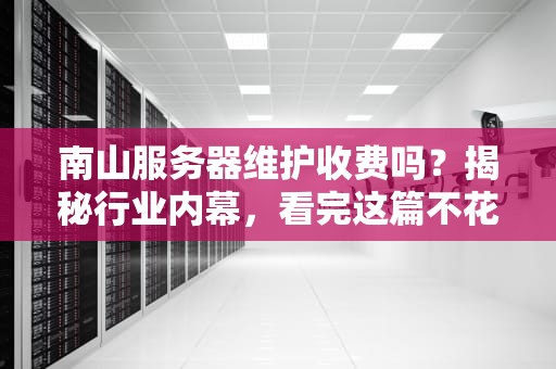 南山服务器维护收费吗？揭秘行业内幕，看完这篇不花冤枉钱！
