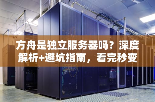 方舟是独立服务器吗？深度解析+避坑指南，看完秒变老司机！