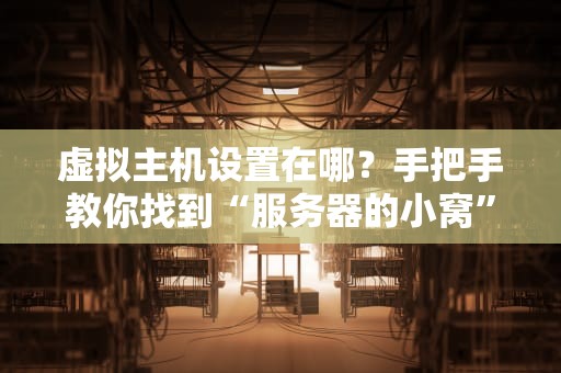 虚拟主机设置在哪？手把手教你找到“服务器的小窝”！（附超实用避坑指南）