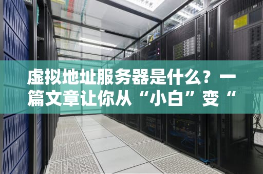 虚拟地址服务器是什么？一篇文章让你从“小白”变“大神”！（附超实用测评）