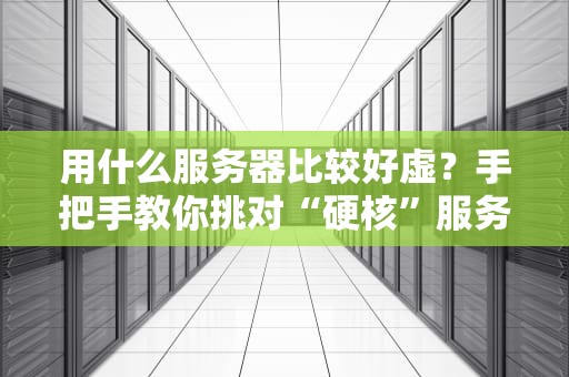 用什么服务器比较好虚？手把手教你挑对“硬核”服务器！
