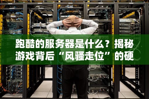 跑酷的服务器是什么？揭秘游戏背后“风骚走位”的硬件大佬！