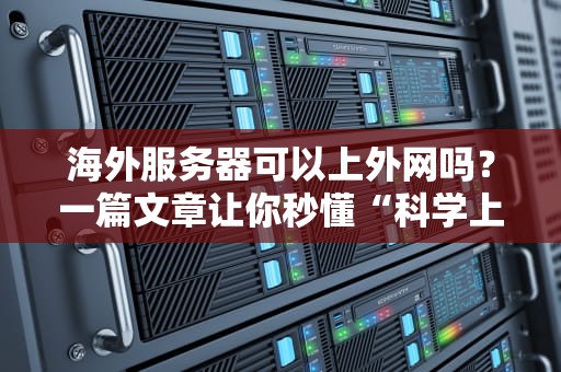 海外服务器可以上外网吗？一篇文章让你秒懂“科学上网”那些事儿！