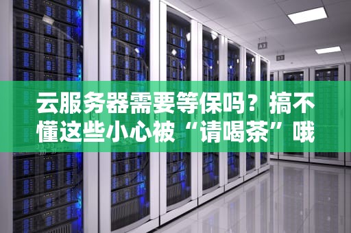 云服务器需要等保吗？搞不懂这些小心被“请喝茶”哦！