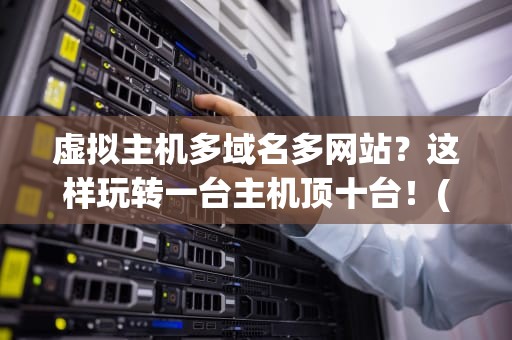虚拟主机多域名多网站？这样玩转一台主机顶十台！(附避坑指南)