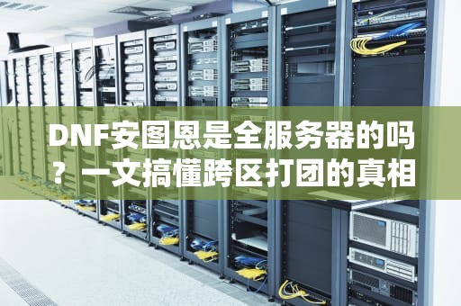 DNF安图恩是全服务器的吗？一文搞懂跨区打团的真相！
