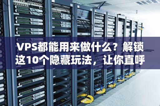 VPS都能用来做什么？解锁这10个隐藏玩法，让你直呼“真香”！