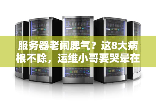 服务器老闹脾气？这8大病根不除，运维小哥要哭晕在机房！